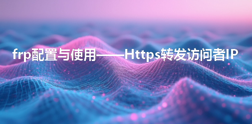 frp配置与使用——Https转发访问者IP